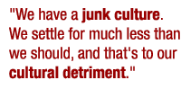 We have a junk culture. I feel like we settle for much less than we should, and that's to our cultural detriment.